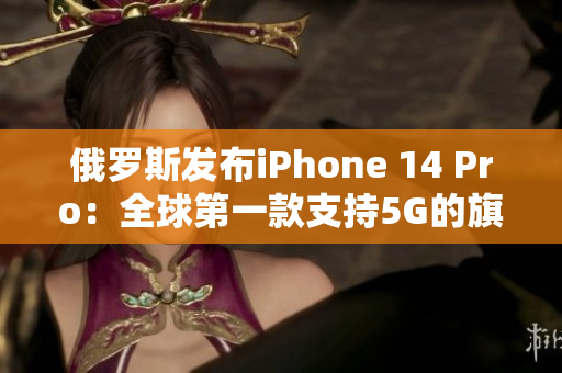 俄罗斯发布iPhone 14 Pro：全球第一款支持5G的旗舰手机