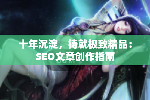 十年沉淀，铸就极致精品：SEO文章创作指南
