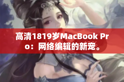 高清1819岁MacBook Pro：网络编辑的新宠。