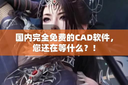 国内完全免费的CAD软件，您还在等什么？！