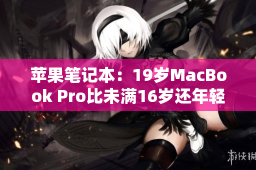 苹果笔记本：19岁MacBook Pro比未满16岁还年轻