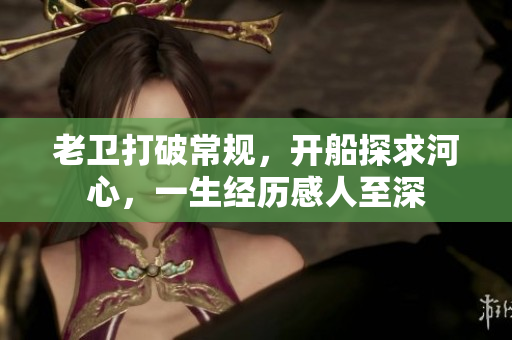 老卫打破常规，开船探求河心，一生经历感人至深