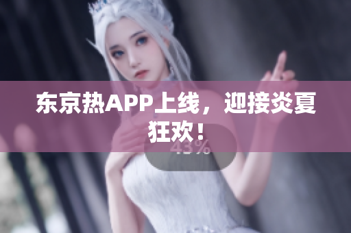 东京热APP上线，迎接炎夏狂欢！