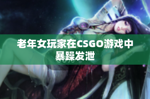 老年女玩家在CSGO游戏中暴躁发泄