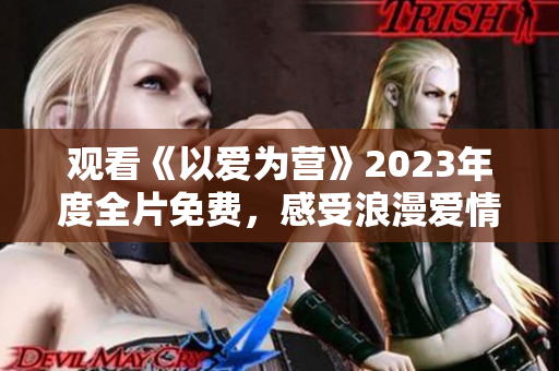 观看《以爱为营》2023年度全片免费，感受浪漫爱情与奋斗励志的双重魅力！