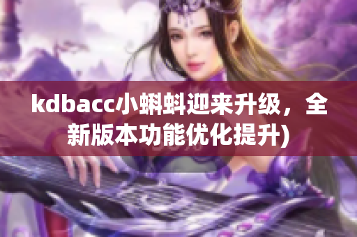 kdbacc小蝌蚪迎来升级，全新版本功能优化提升)