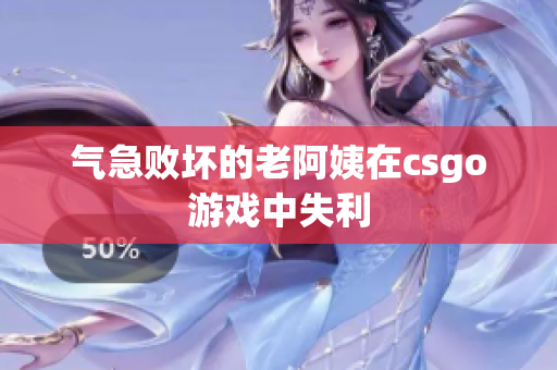 气急败坏的老阿姨在csgo游戏中失利