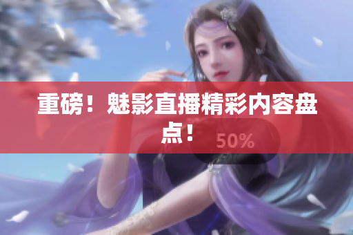 重磅！魅影直播精彩内容盘点！