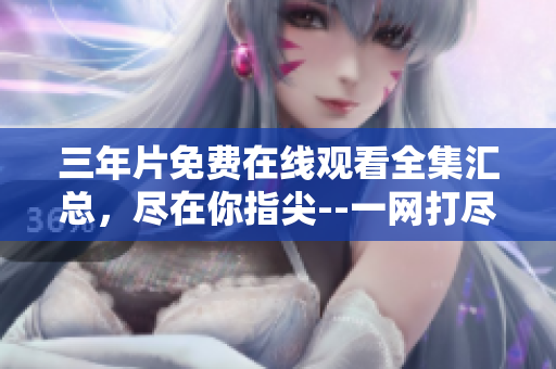 三年片免费在线观看全集汇总，尽在你指尖--一网打尽！