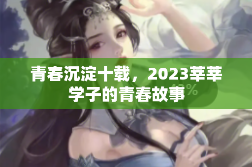 青春沉淀十载，2023莘莘学子的青春故事