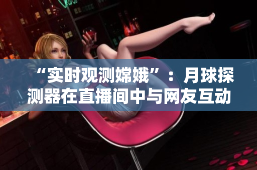 “实时观测嫦娥”：月球探测器在直播间中与网友互动