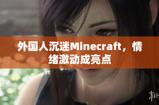 外国人沉迷Minecraft，情绪激动成亮点