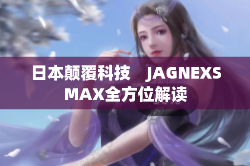 日本颠覆科技　JAGNEXSMAX全方位解读