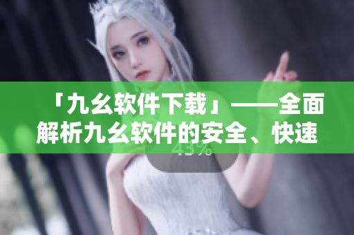 「九幺软件下载」——全面解析九幺软件的安全、快速下载方法