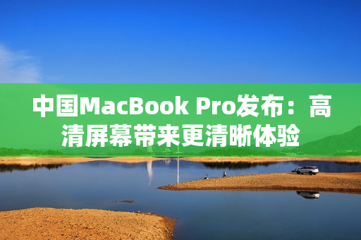 中国MacBook Pro发布：高清屏幕带来更清晰体验