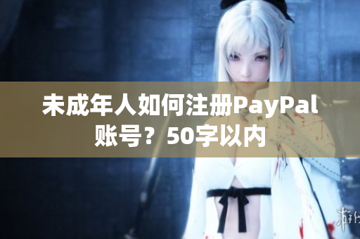 未成年人如何注册PayPal账号？50字以内