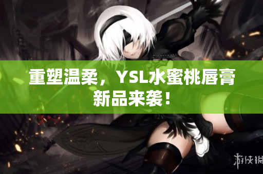 重塑温柔，YSL水蜜桃唇膏新品来袭！