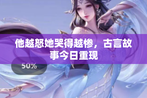 他越怒她哭得越惨，古言故事今日重现