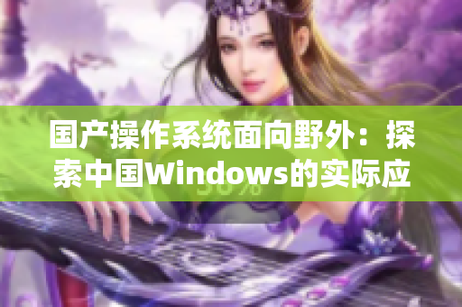 国产操作系统面向野外：探索中国Windows的实际应用