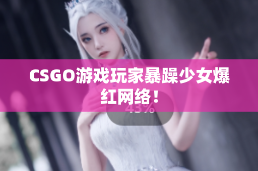 CSGO游戏玩家暴躁少女爆红网络！