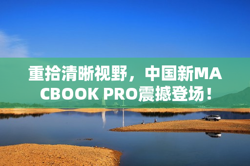 重拾清晰视野，中国新MACBOOK PRO震撼登场！