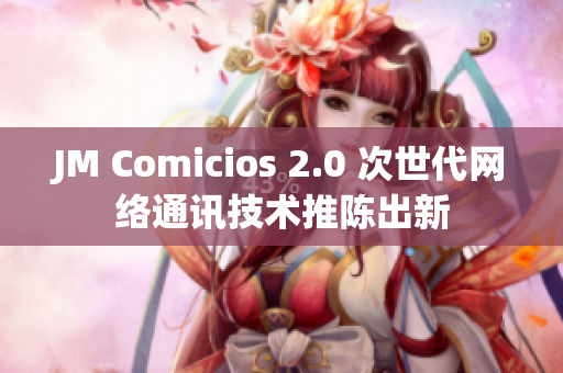 JM Comicios 2.0 次世代网络通讯技术推陈出新