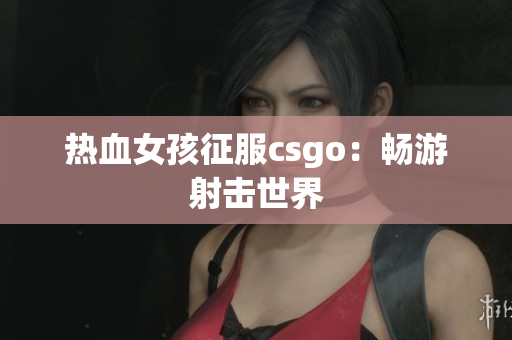 热血女孩征服csgo：畅游射击世界