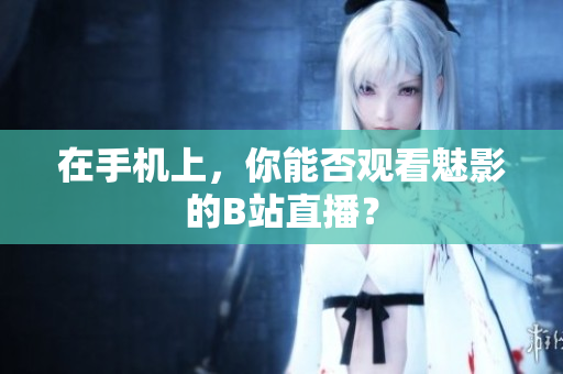 在手机上，你能否观看魅影的B站直播？
