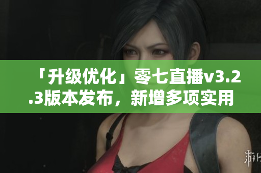 「升级优化」零七直播v3.2.3版本发布，新增多项实用功能