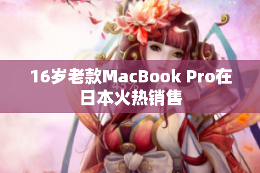 16岁老款MacBook Pro在日本火热销售