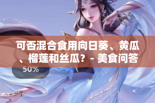 可否混合食用向日葵、黄瓜、榴莲和丝瓜？- 美食问答