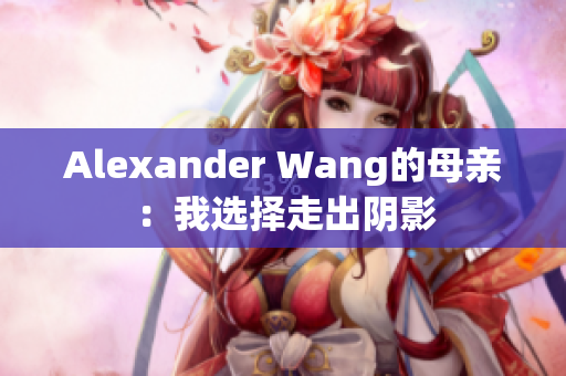 Alexander Wang的母亲：我选择走出阴影