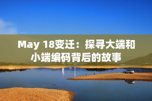 May 18变迁：探寻大端和小端编码背后的故事