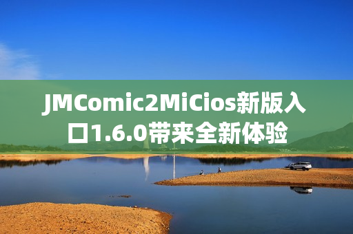 JMComic2MiCios新版入口1.6.0带来全新体验