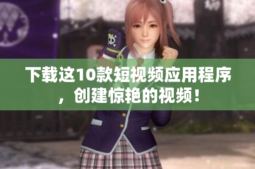 下载这10款短视频应用程序，创建惊艳的视频！