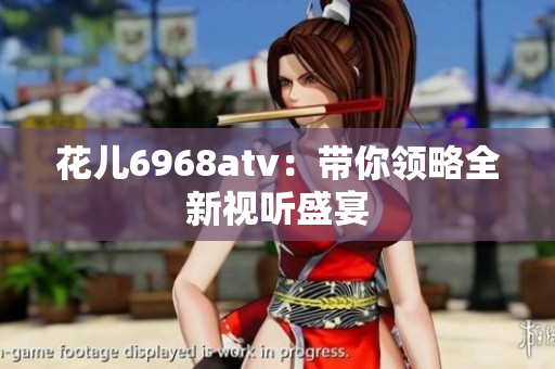花儿6968atv：带你领略全新视听盛宴