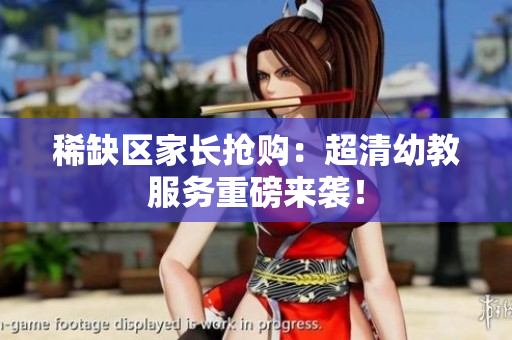 稀缺区家长抢购：超清幼教服务重磅来袭！