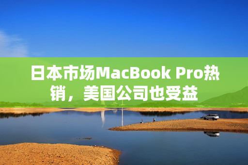日本市场MacBook Pro热销，美国公司也受益