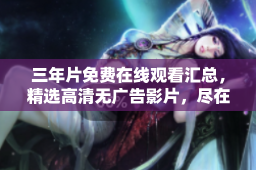 三年片免费在线观看汇总，精选高清无广告影片，尽在这里！