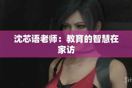 沈芯语老师：教育的智慧在家访