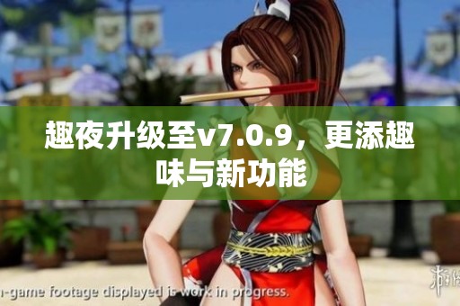 趣夜升级至v7.0.9，更添趣味与新功能