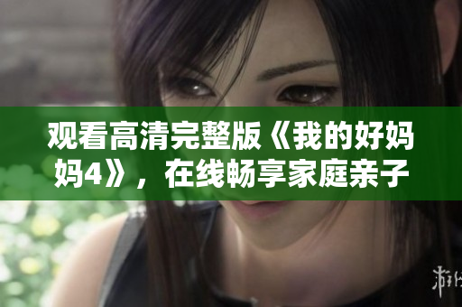 观看高清完整版《我的好妈妈4》，在线畅享家庭亲子情