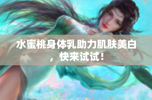 水蜜桃身体乳助力肌肤美白，快来试试！
