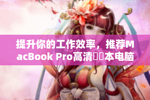 提升你的工作效率，推荐MacBook Pro高清筆記本电脑