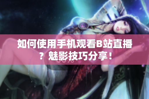 如何使用手机观看B站直播？魅影技巧分享！