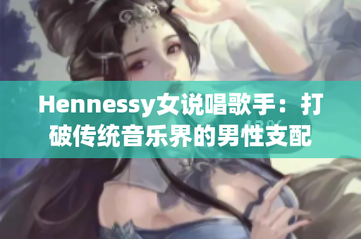 Hennessy女说唱歌手：打破传统音乐界的男性支配