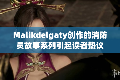 Malikdelgaty创作的消防员故事系列引起读者热议