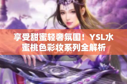 享受甜蜜轻奢氛围！YSL水蜜桃色彩妆系列全解析