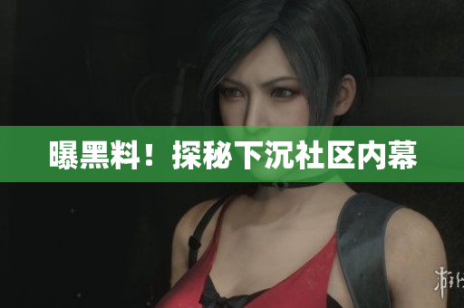 曝黑料！探秘下沉社区内幕