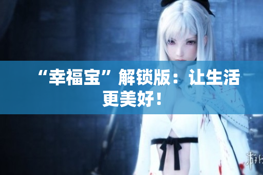 “幸福宝”解锁版：让生活更美好！